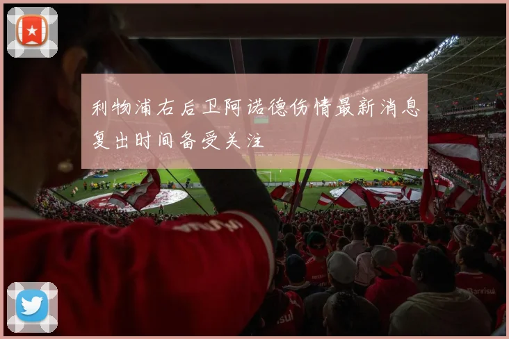 利物浦右后卫阿诺德伤情最新消息复出时间备受关注