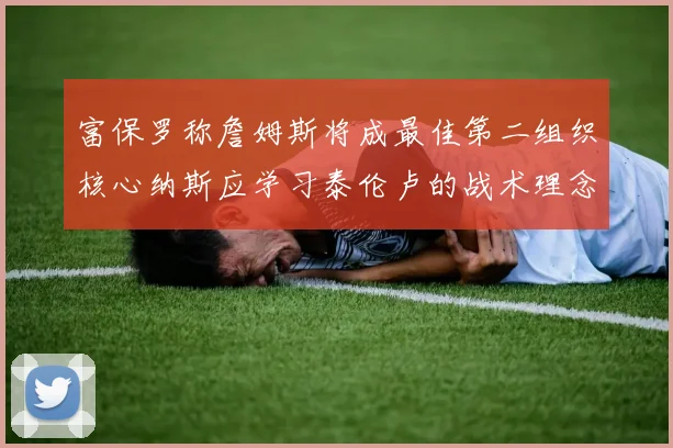 富保罗称詹姆斯将成最佳第二组织核心纳斯应学习泰伦卢的战术理念