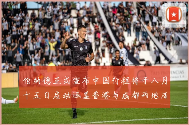 伦纳德正式宣布中国行程将于八月十五日启动涵盖香港与成都两地活动