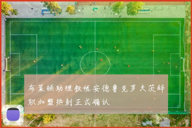布莱顿助理教练安德鲁克罗夫茨辞职加盟热刺正式确认