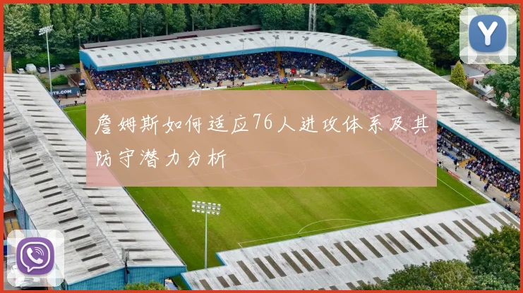 詹姆斯如何适应76人进攻体系及其防守潜力分析