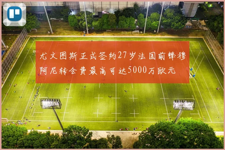 尤文图斯正式签约27岁法国前锋穆阿尼转会费最高可达5000万欧元