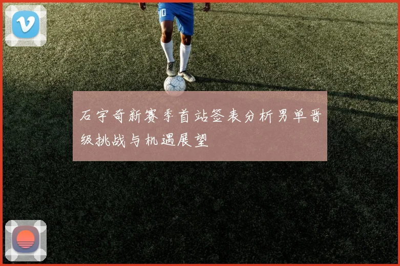 石宇奇新赛季首站签表分析男单晋级挑战与机遇展望