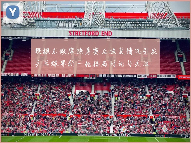 樊振东缺席热身赛后恢复情况引发乒乓球界新一轮格局讨论与关注