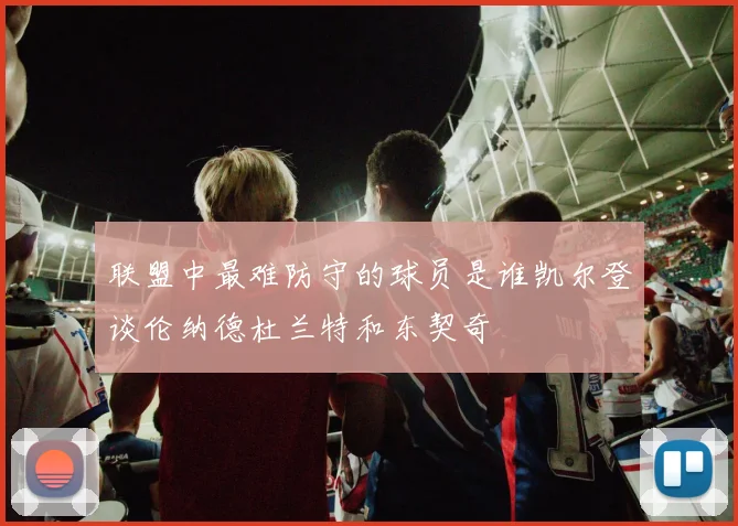 联盟中最难防守的球员是谁凯尔登谈伦纳德杜兰特和东契奇